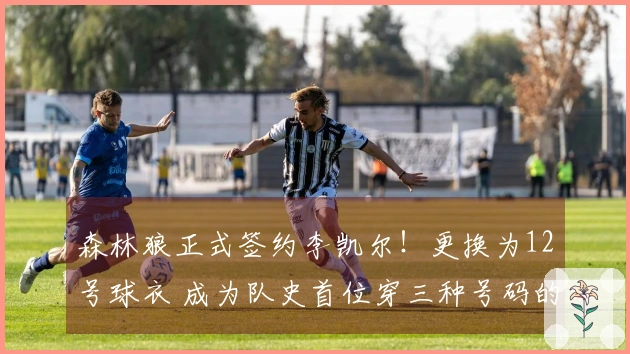 森林狼正式签约李凯尔！更换为12号球衣 成为队史首位穿三种号码的球员