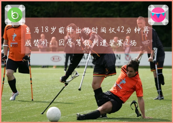 皇马18岁前锋出场时间仅42分钟再成替补，因辱骂裁判遭禁赛2场