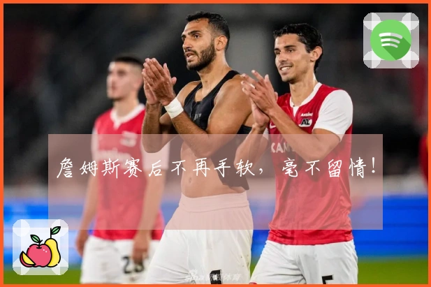 詹姆斯赛后不再手软，毫不留情！