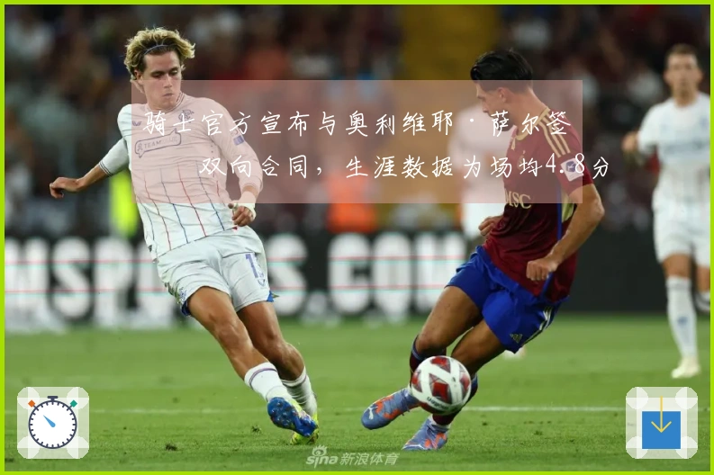 骑士官方宣布与奥利维耶·萨尔签署双向合同，生涯数据为场均4.8分3.5板