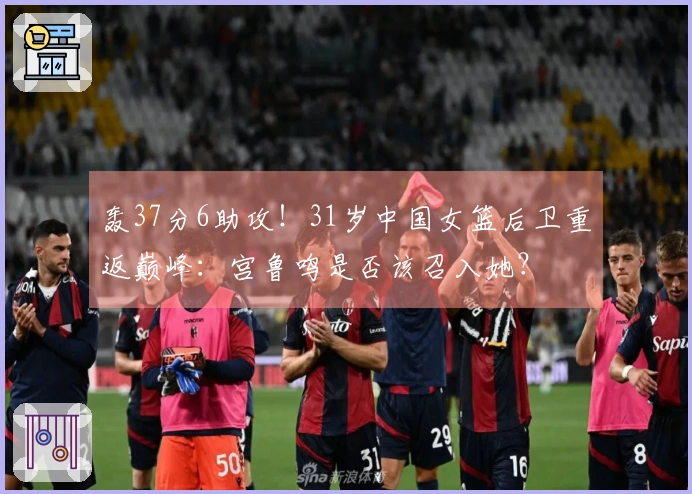 轰37分6助攻！31岁中国女篮后卫重返巅峰：宫鲁鸣是否该召入她？