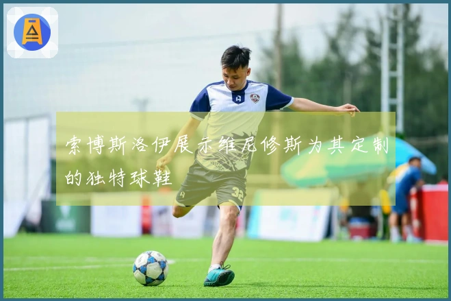 索博斯洛伊展示维尼修斯为其定制的独特球鞋