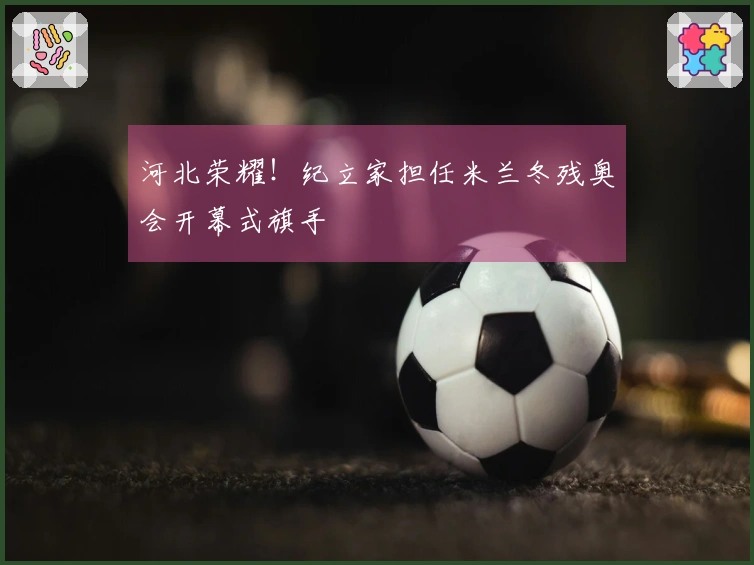 河北荣耀！纪立家担任米兰冬残奥会开幕式旗手