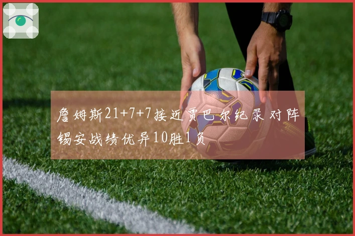 詹姆斯21+7+7接近贾巴尔纪录 对阵锡安战绩优异10胜1负