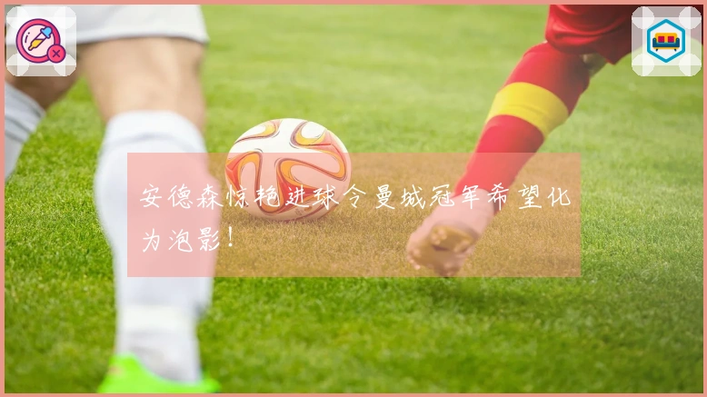 安德森惊艳进球令曼城冠军希望化为泡影！