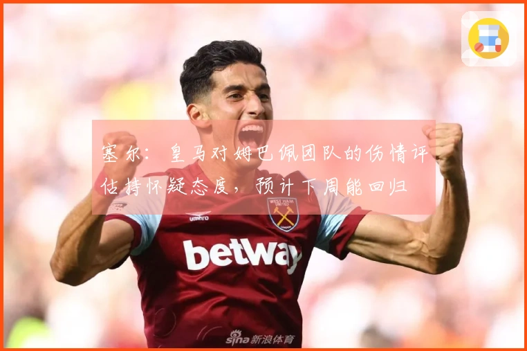 塞尔：皇马对姆巴佩团队的伤情评估持怀疑态度，预计下周能回归
