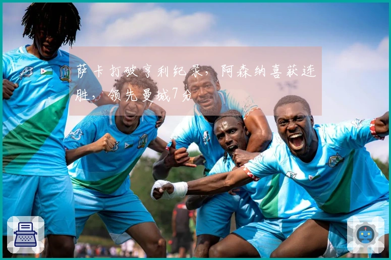 萨卡打破亨利纪录，阿森纳喜获连胜，领先曼城7分