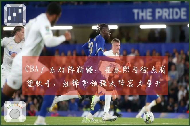 CBA广东对阵新疆，崔永熙与徐杰有望联手，杜锋带领强大阵容力争开门胜利