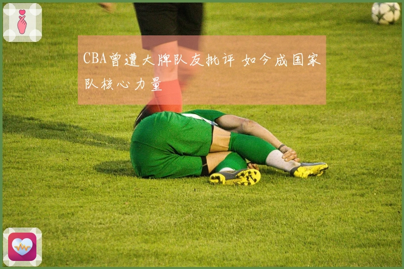 CBA曾遭大牌队友批评 如今成国家队核心力量