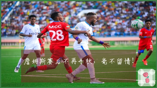 詹姆斯赛后不再手软，毫不留情！