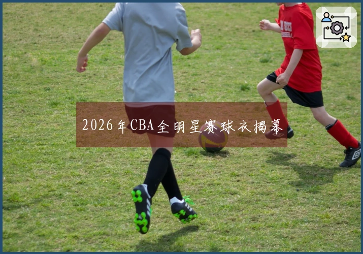 2026年CBA全明星赛球衣揭幕