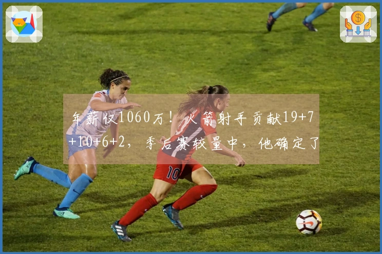 年薪仅1060万！火箭射手贡献19+7+10+6+2，季后赛较量中，他确定了潜力上限