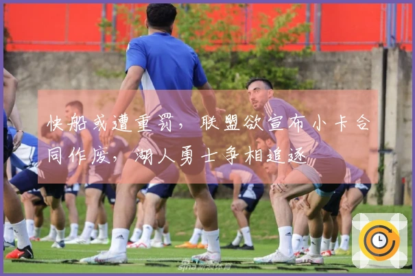 快船或遭重罚，联盟欲宣布小卡合同作废，湖人勇士争相追逐