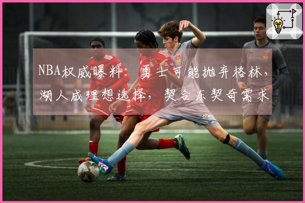 NBA权威曝料：勇士可能抛弃格林，湖人成理想选择，契合东契奇需求