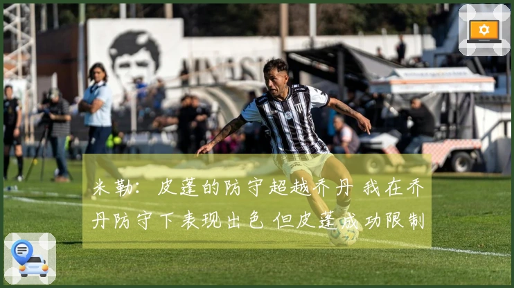 米勒：皮蓬的防守超越乔丹 我在乔丹防守下表现出色 但皮蓬成功限制了我