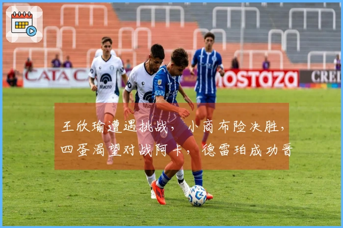 王欣瑜遭遇挑战，小商布险决胜，四蛋渴望对战阿卡，德雷珀成功晋级
