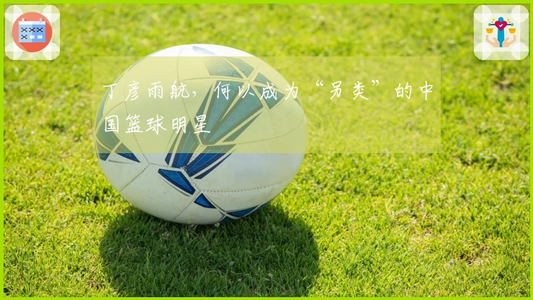 丁彦雨航，何以成为“另类”的中国篮球明星