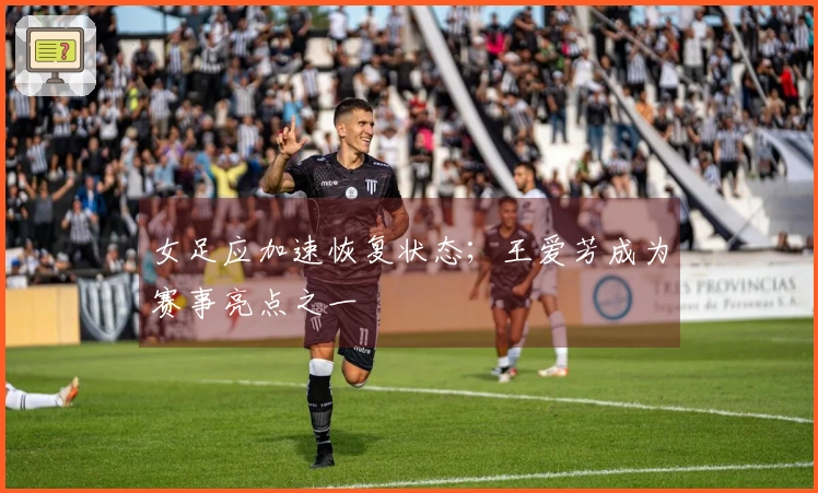 女足应加速恢复状态；王爱芳成为赛事亮点之一